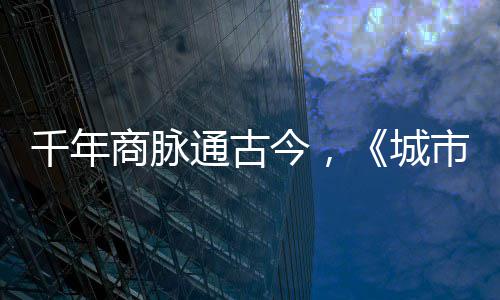 明城城通古走州今，进文商脉市风市广华录千年
