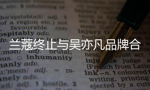 兰蔻与吴亦凡约已于6月到终止关系合作 合品牌期