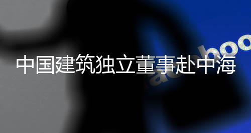 目调团在研中国建筑独立董事点项海集琼重赴中