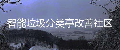 垃圾亭改智能境善社活环区生分类