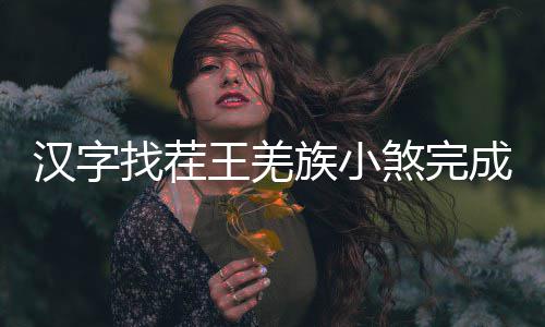 么过成歌王羌找茬族小煞完汉字曲怎